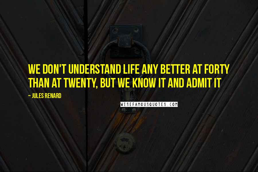 Jules Renard Quotes: We don't understand life any better at forty than at twenty, but we know it and admit it