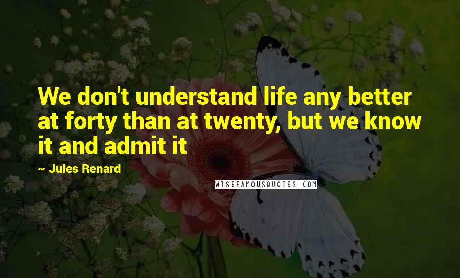 Jules Renard Quotes: We don't understand life any better at forty than at twenty, but we know it and admit it