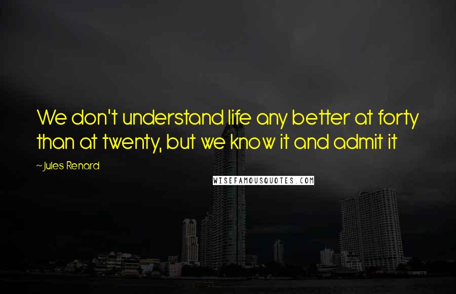 Jules Renard Quotes: We don't understand life any better at forty than at twenty, but we know it and admit it