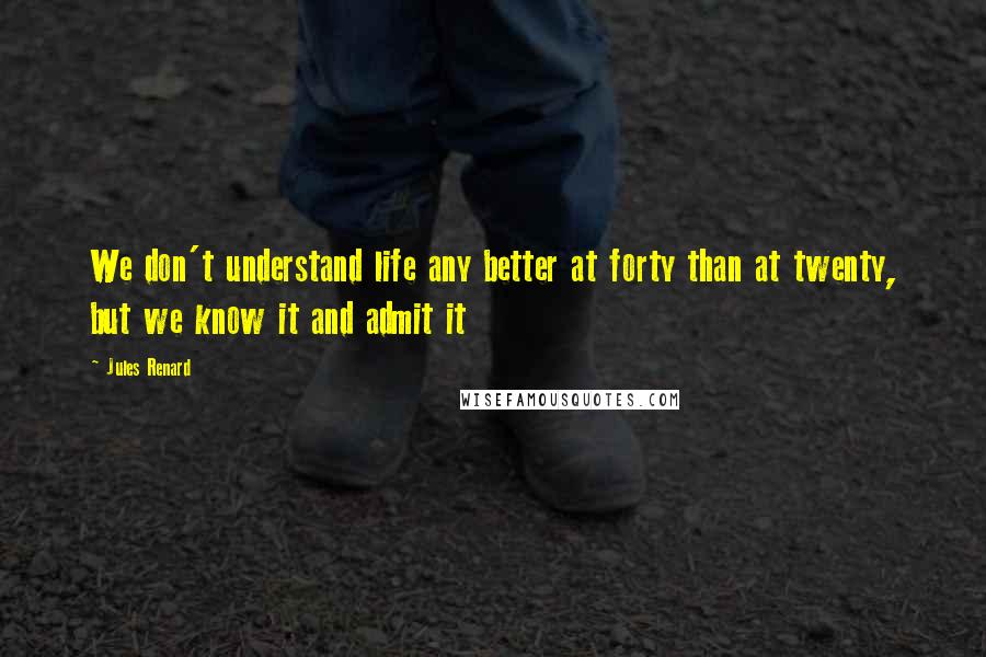 Jules Renard Quotes: We don't understand life any better at forty than at twenty, but we know it and admit it