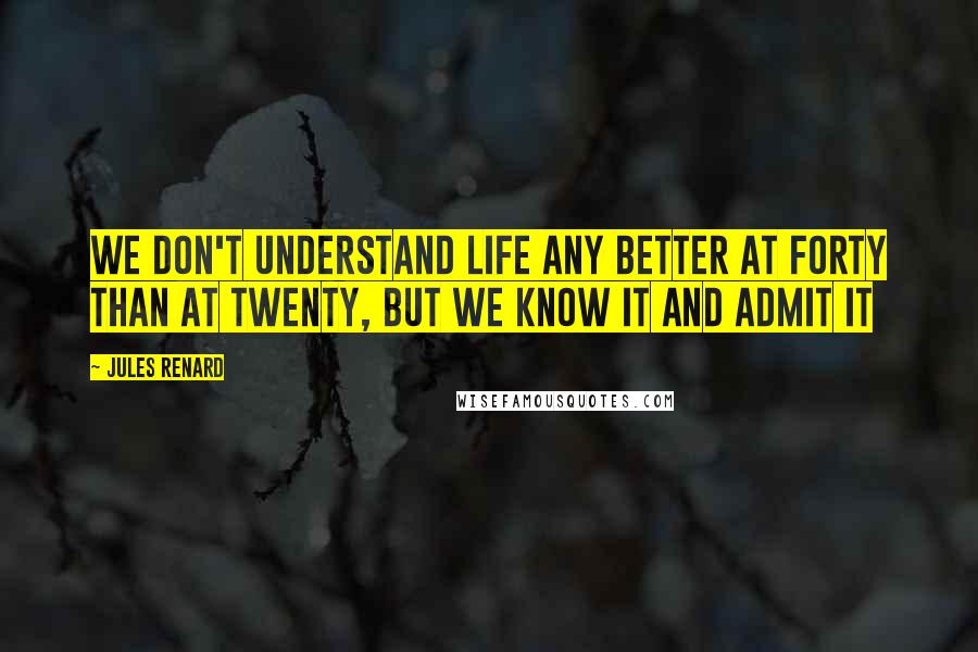 Jules Renard Quotes: We don't understand life any better at forty than at twenty, but we know it and admit it