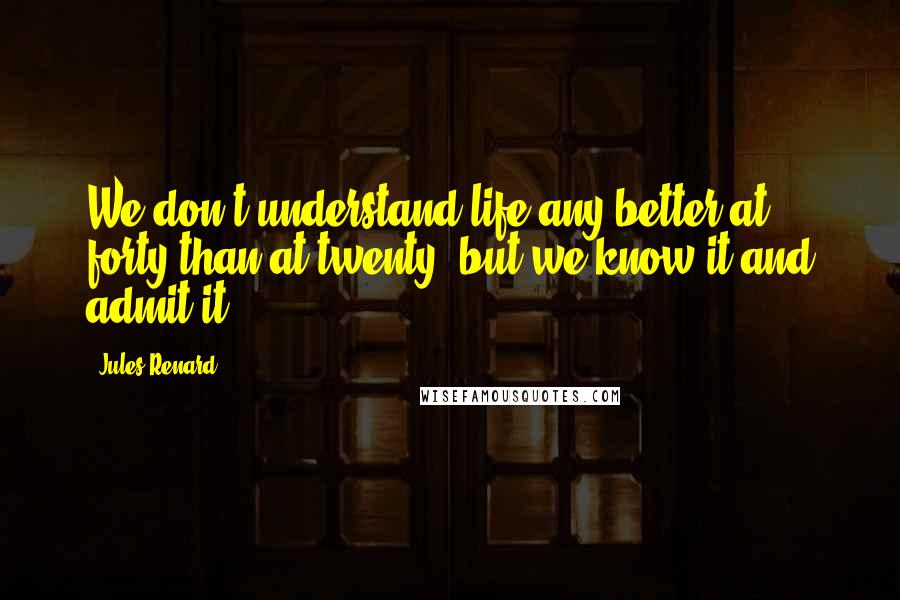 Jules Renard Quotes: We don't understand life any better at forty than at twenty, but we know it and admit it