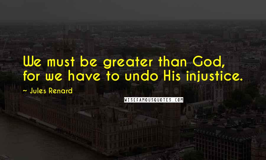 Jules Renard Quotes: We must be greater than God, for we have to undo His injustice.