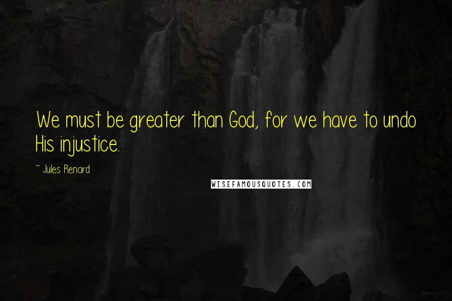 Jules Renard Quotes: We must be greater than God, for we have to undo His injustice.