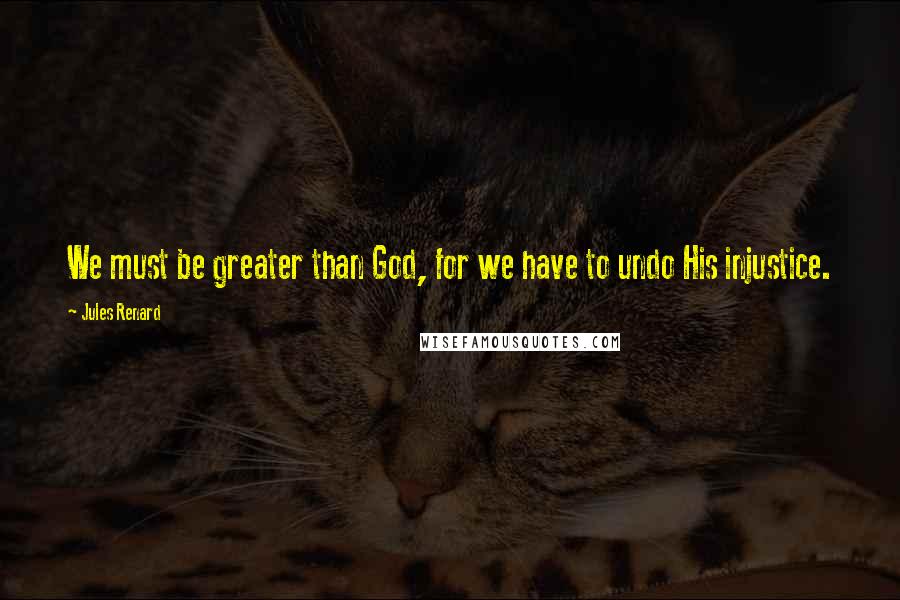 Jules Renard Quotes: We must be greater than God, for we have to undo His injustice.