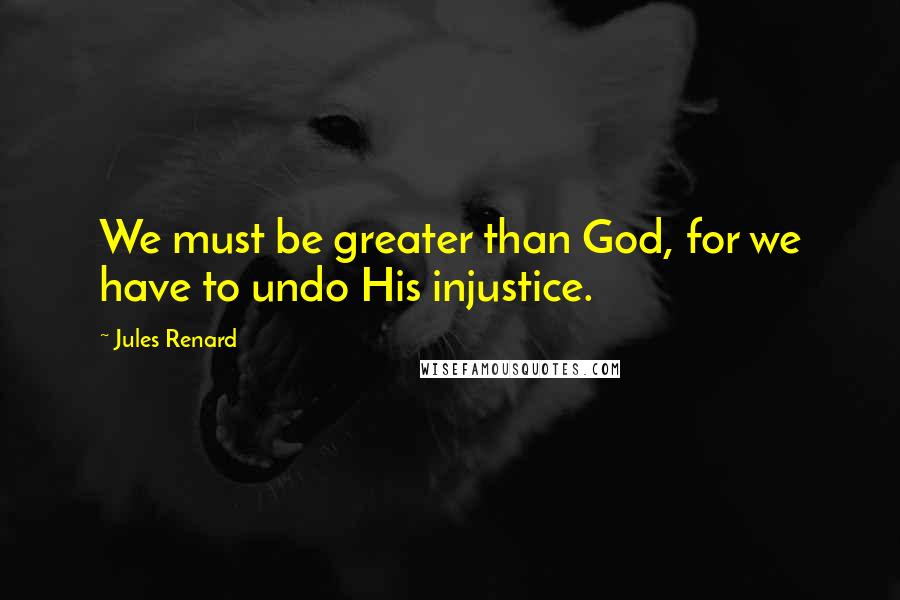 Jules Renard Quotes: We must be greater than God, for we have to undo His injustice.