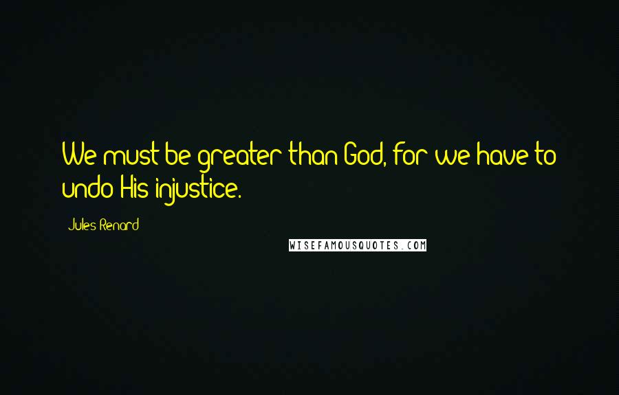 Jules Renard Quotes: We must be greater than God, for we have to undo His injustice.