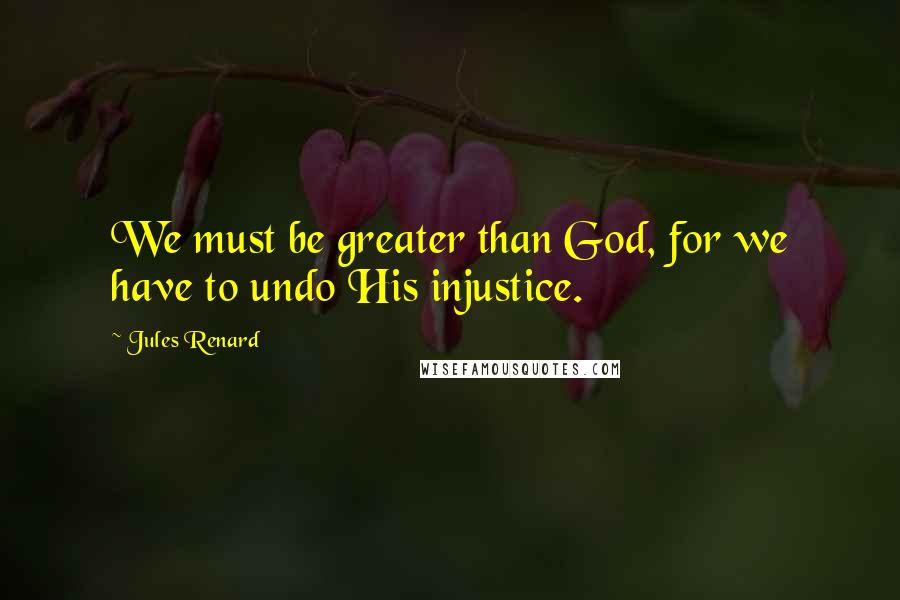 Jules Renard Quotes: We must be greater than God, for we have to undo His injustice.