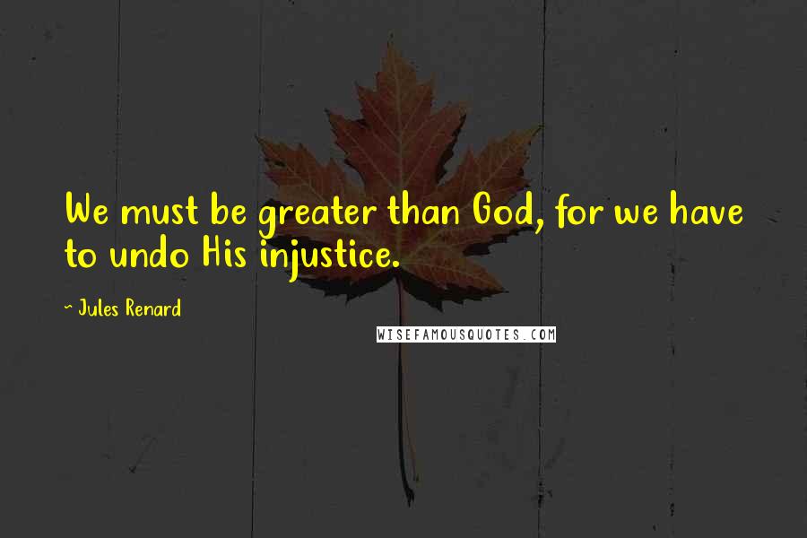 Jules Renard Quotes: We must be greater than God, for we have to undo His injustice.