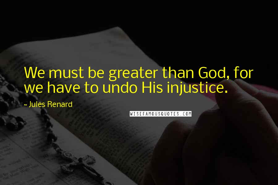 Jules Renard Quotes: We must be greater than God, for we have to undo His injustice.