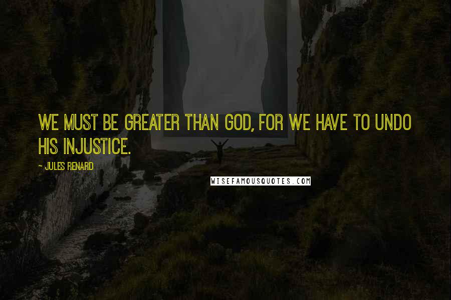 Jules Renard Quotes: We must be greater than God, for we have to undo His injustice.