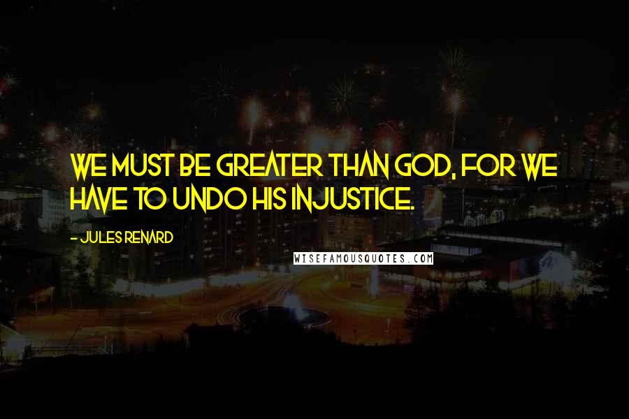 Jules Renard Quotes: We must be greater than God, for we have to undo His injustice.