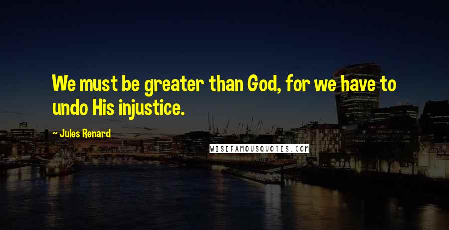 Jules Renard Quotes: We must be greater than God, for we have to undo His injustice.