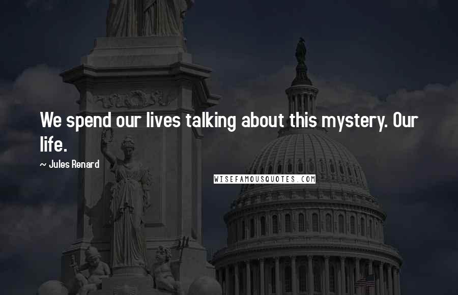 Jules Renard Quotes: We spend our lives talking about this mystery. Our life.