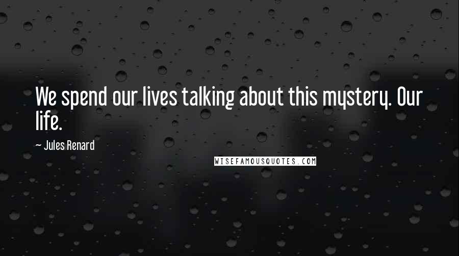 Jules Renard Quotes: We spend our lives talking about this mystery. Our life.