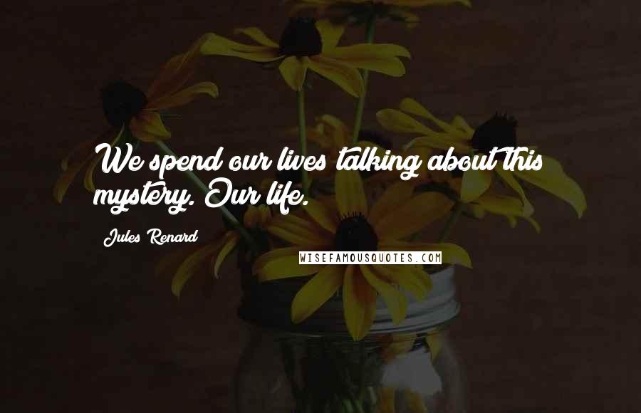Jules Renard Quotes: We spend our lives talking about this mystery. Our life.