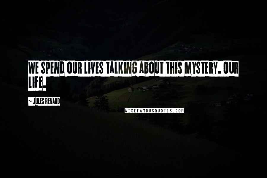 Jules Renard Quotes: We spend our lives talking about this mystery. Our life.