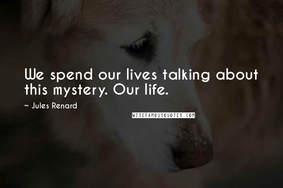 Jules Renard Quotes: We spend our lives talking about this mystery. Our life.