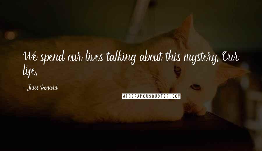 Jules Renard Quotes: We spend our lives talking about this mystery. Our life.