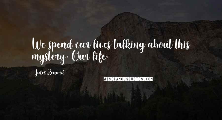 Jules Renard Quotes: We spend our lives talking about this mystery. Our life.