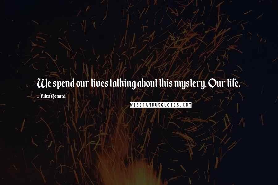 Jules Renard Quotes: We spend our lives talking about this mystery. Our life.