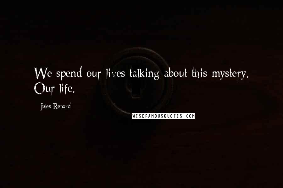 Jules Renard Quotes: We spend our lives talking about this mystery. Our life.