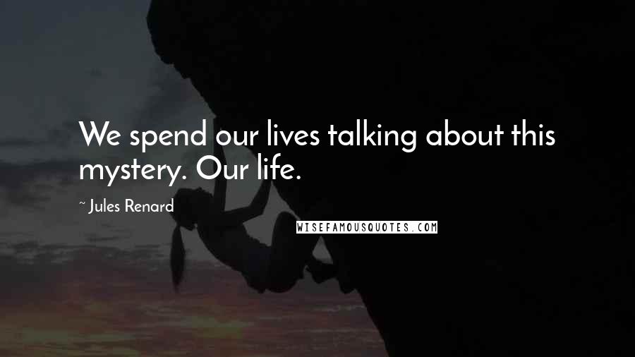 Jules Renard Quotes: We spend our lives talking about this mystery. Our life.