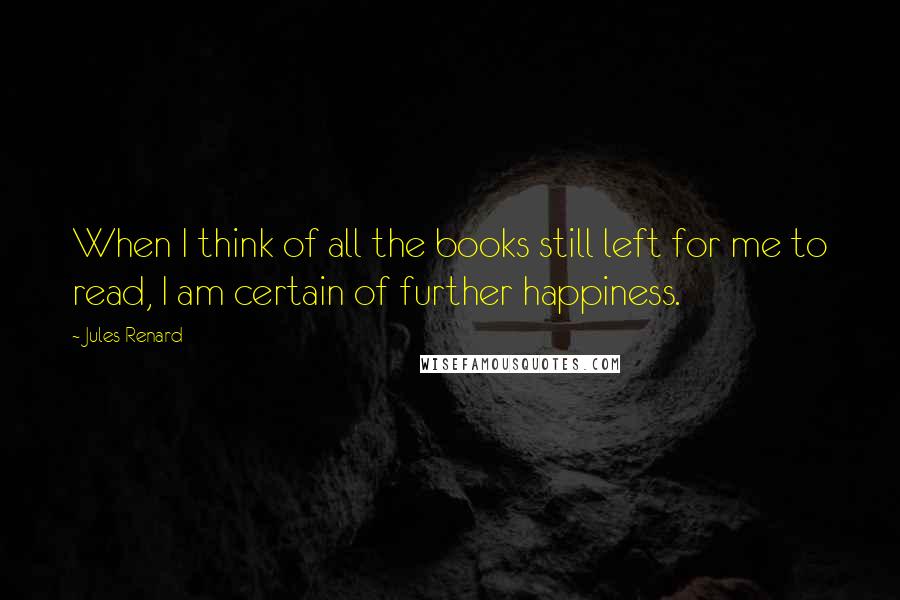 Jules Renard Quotes: When I think of all the books still left for me to read, I am certain of further happiness.