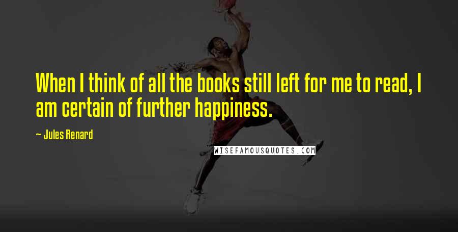 Jules Renard Quotes: When I think of all the books still left for me to read, I am certain of further happiness.