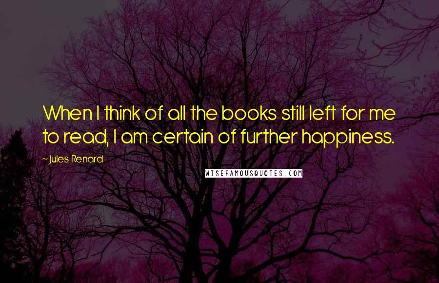 Jules Renard Quotes: When I think of all the books still left for me to read, I am certain of further happiness.