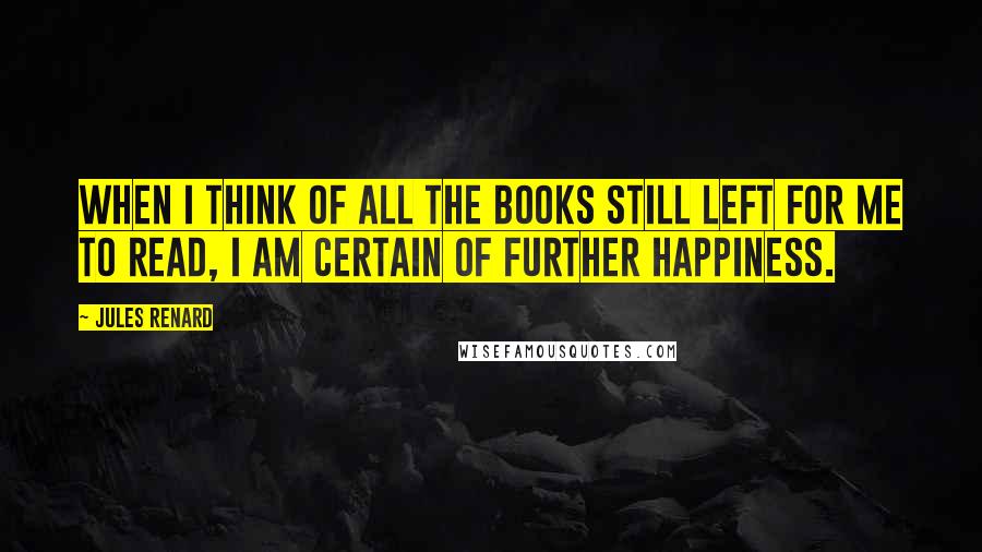 Jules Renard Quotes: When I think of all the books still left for me to read, I am certain of further happiness.