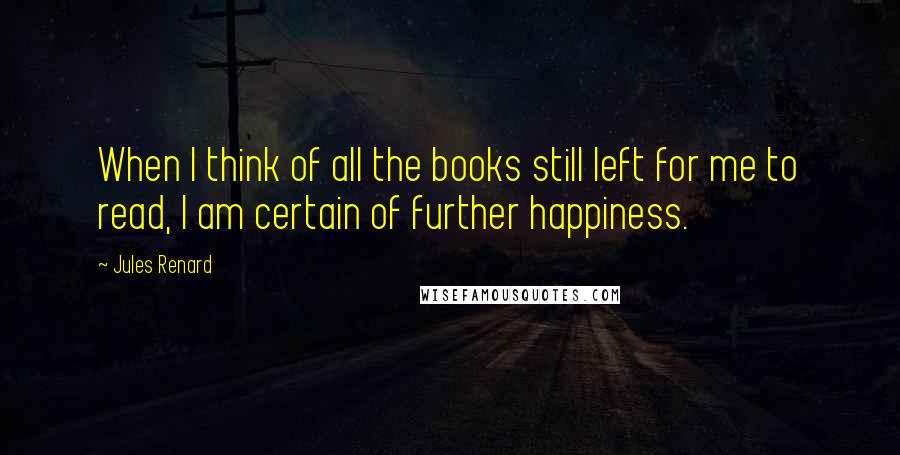 Jules Renard Quotes: When I think of all the books still left for me to read, I am certain of further happiness.