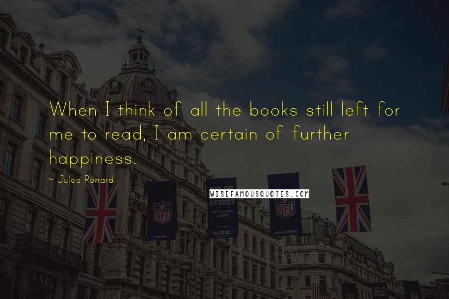 Jules Renard Quotes: When I think of all the books still left for me to read, I am certain of further happiness.