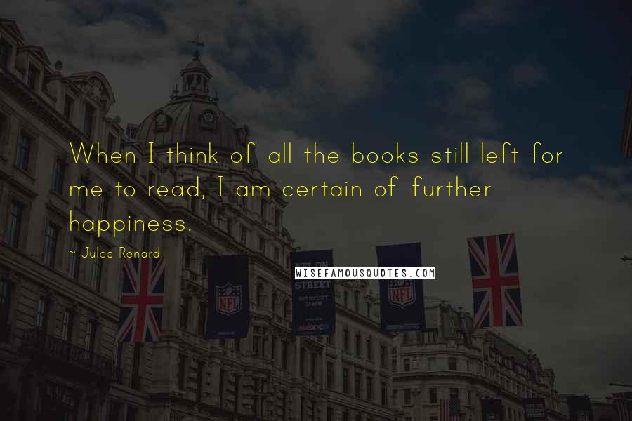 Jules Renard Quotes: When I think of all the books still left for me to read, I am certain of further happiness.