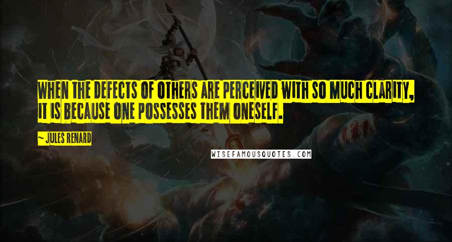 Jules Renard Quotes: When the defects of others are perceived with so much clarity, it is because one possesses them oneself.