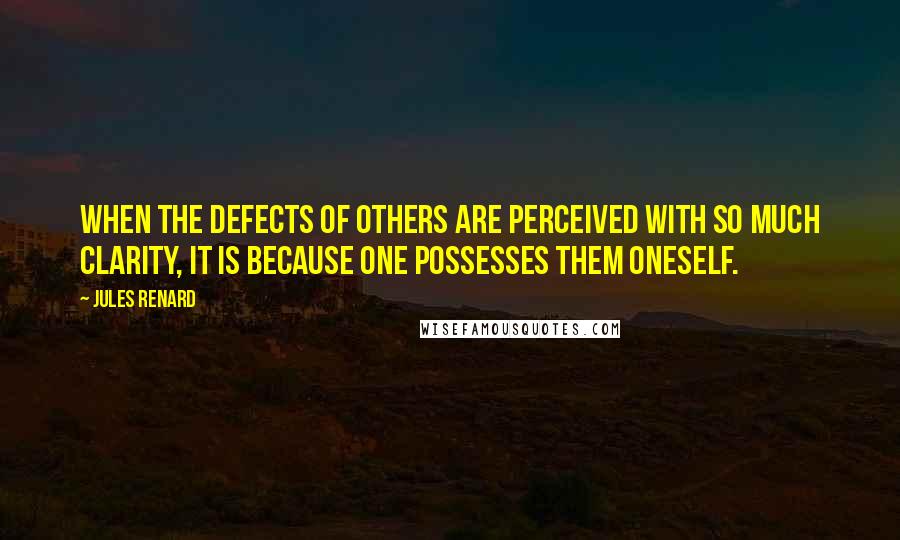 Jules Renard Quotes: When the defects of others are perceived with so much clarity, it is because one possesses them oneself.