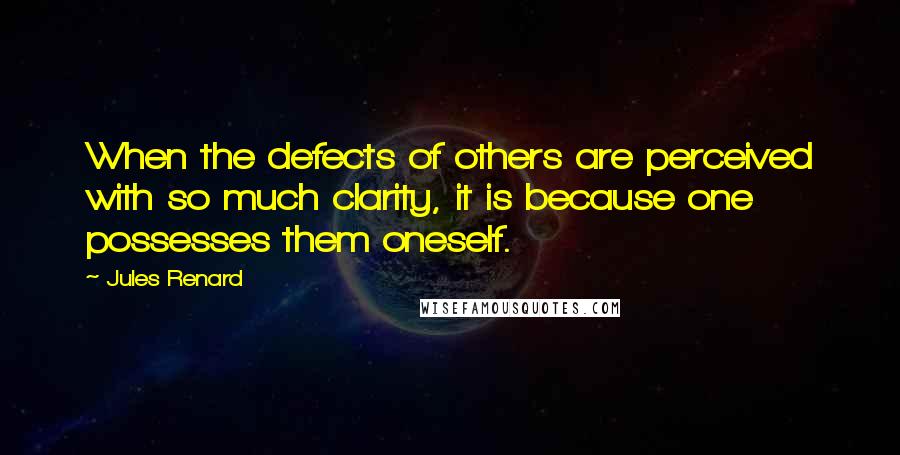 Jules Renard Quotes: When the defects of others are perceived with so much clarity, it is because one possesses them oneself.