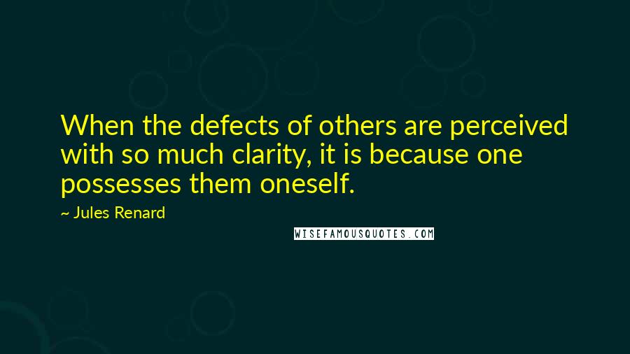 Jules Renard Quotes: When the defects of others are perceived with so much clarity, it is because one possesses them oneself.