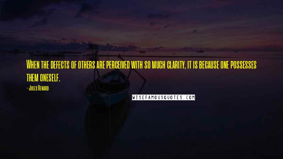 Jules Renard Quotes: When the defects of others are perceived with so much clarity, it is because one possesses them oneself.