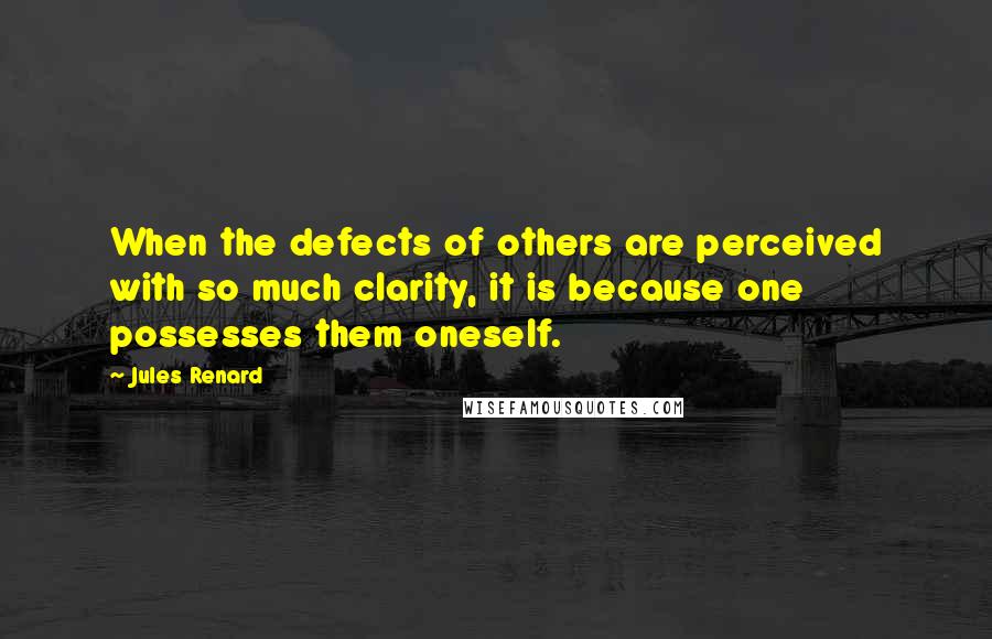 Jules Renard Quotes: When the defects of others are perceived with so much clarity, it is because one possesses them oneself.