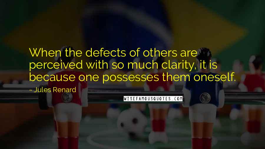 Jules Renard Quotes: When the defects of others are perceived with so much clarity, it is because one possesses them oneself.