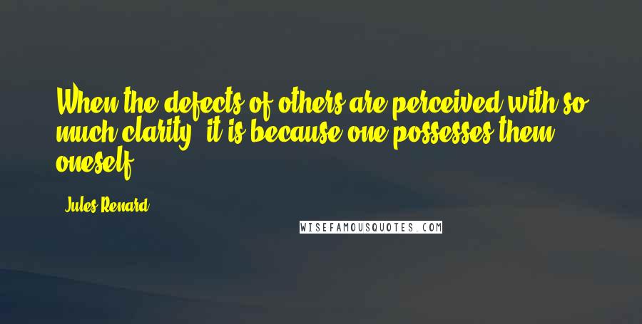 Jules Renard Quotes: When the defects of others are perceived with so much clarity, it is because one possesses them oneself.