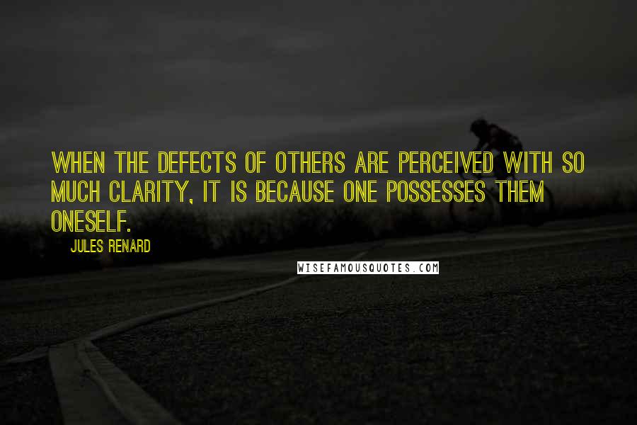 Jules Renard Quotes: When the defects of others are perceived with so much clarity, it is because one possesses them oneself.