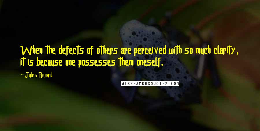 Jules Renard Quotes: When the defects of others are perceived with so much clarity, it is because one possesses them oneself.