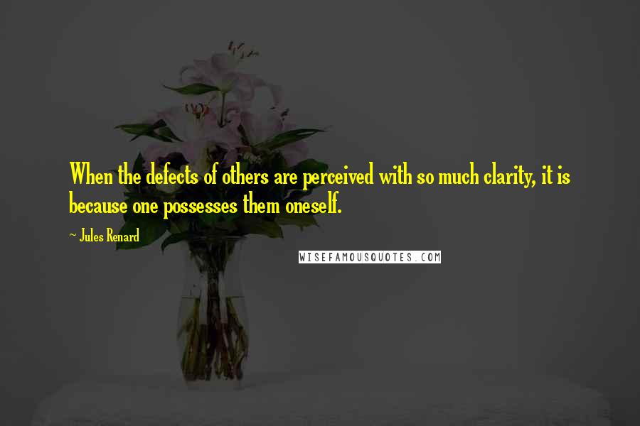 Jules Renard Quotes: When the defects of others are perceived with so much clarity, it is because one possesses them oneself.