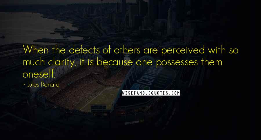Jules Renard Quotes: When the defects of others are perceived with so much clarity, it is because one possesses them oneself.