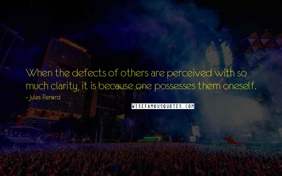 Jules Renard Quotes: When the defects of others are perceived with so much clarity, it is because one possesses them oneself.