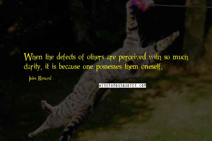Jules Renard Quotes: When the defects of others are perceived with so much clarity, it is because one possesses them oneself.