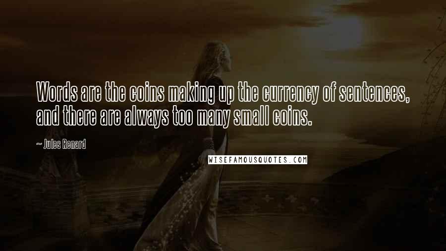 Jules Renard Quotes: Words are the coins making up the currency of sentences, and there are always too many small coins.