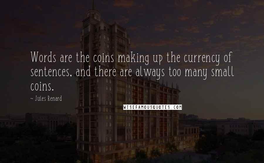 Jules Renard Quotes: Words are the coins making up the currency of sentences, and there are always too many small coins.